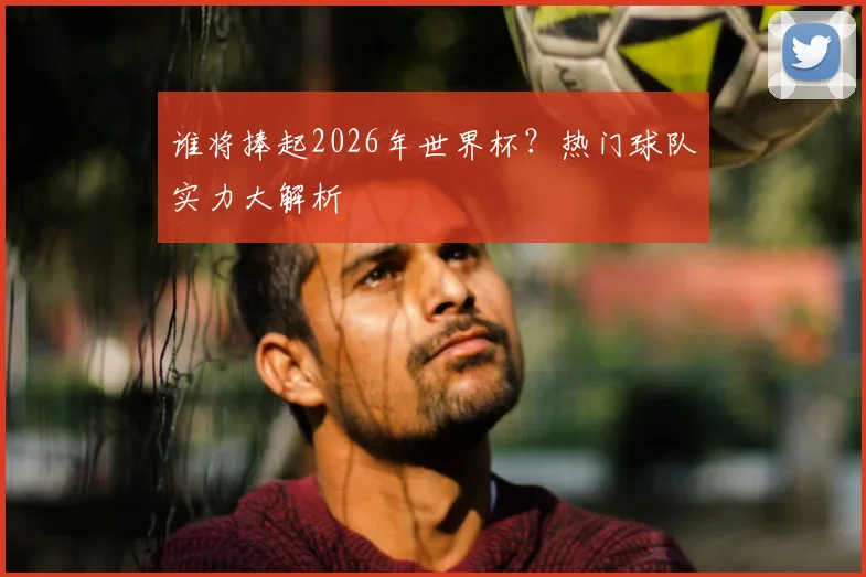 谁将捧起2026年世界杯？热门球队实力大解析