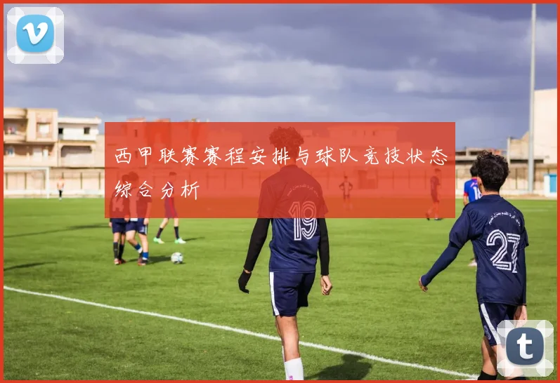 西甲联赛赛程安排与球队竞技状态综合分析
